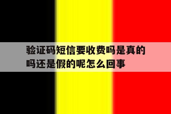 包含验证码短信要收费吗是真的吗还是假的呢怎么回事的词条 包含验证码短信要收费吗是真的吗还是假的呢怎么回事的词条