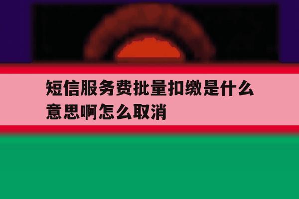 短信服务费批量扣缴是什么意思啊怎么取消 短信服务费批量扣缴是什么意思啊怎么取消