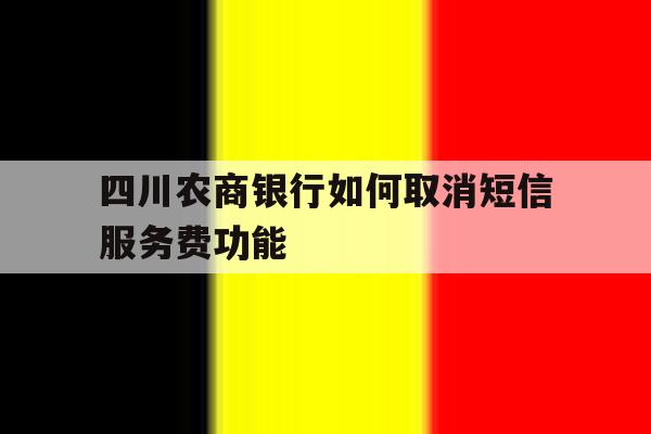 四川农商银行如何取消短信服务费功能 四川农商银行如何取消短信服务费功能