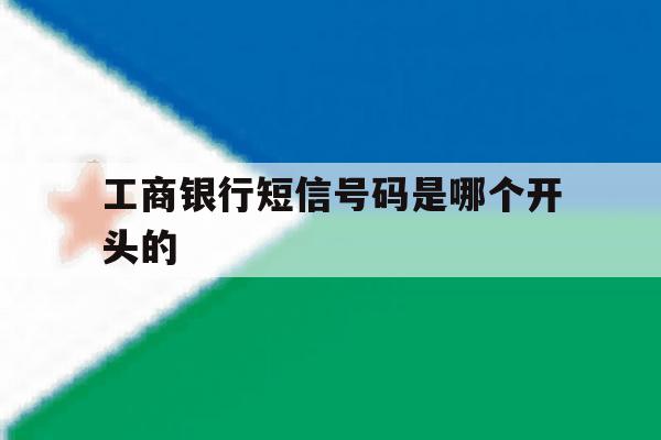 工商银行短信号码是哪个开头的 工商银行短信号码是哪个开头的