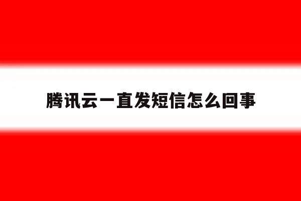 腾讯云一直发短信怎么回事 腾讯云一直发短信怎么回事