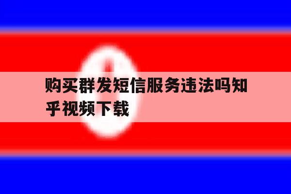 购买群发短信服务违法吗知乎视频下载 购买群发短信服务违法吗知乎视频下载