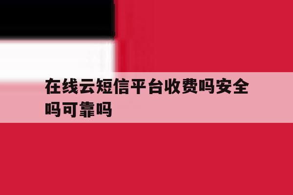 在线云短信平台收费吗安全吗可靠吗 在线云短信平台收费吗安全吗可靠吗
