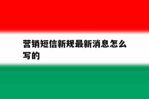 营销短信新规最新消息怎么写的 营销短信新规最新消息怎么写的