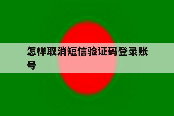 怎样取消短信验证码登录账号 怎样取消短信验证码登录账号