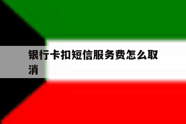 银行卡扣短信服务费怎么取消 银行卡扣短信服务费怎么取消