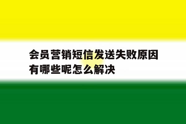 会员营销短信发送失败原因有哪些呢怎么解决 会员营销短信发送失败原因有哪些呢怎么解决