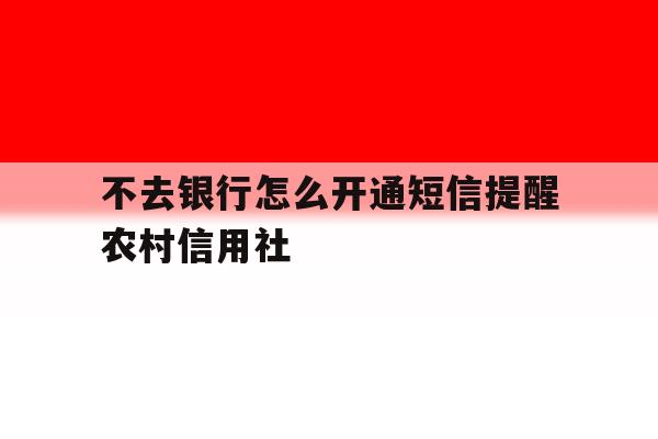 不去银行怎么开通短信提醒农村信用社 不去银行怎么开通短信提醒农村信用社
