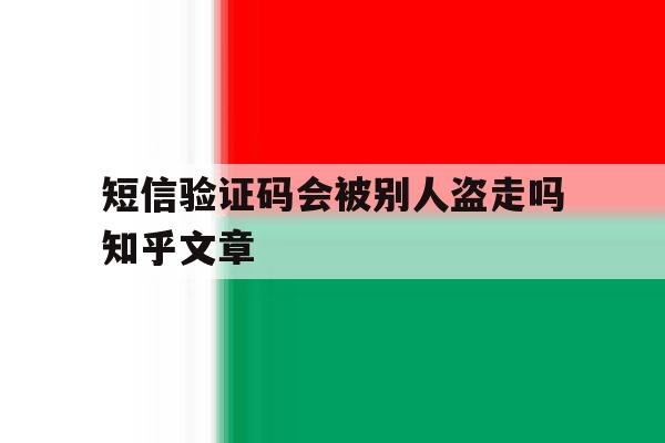 关于短信验证码会被别人盗走吗知乎文章的信息 关于短信验证码会被别人盗走吗知乎文章的信息