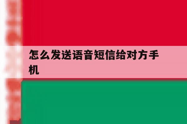 怎么发送语音短信给对方手机 怎么发送语音短信给对方手机
