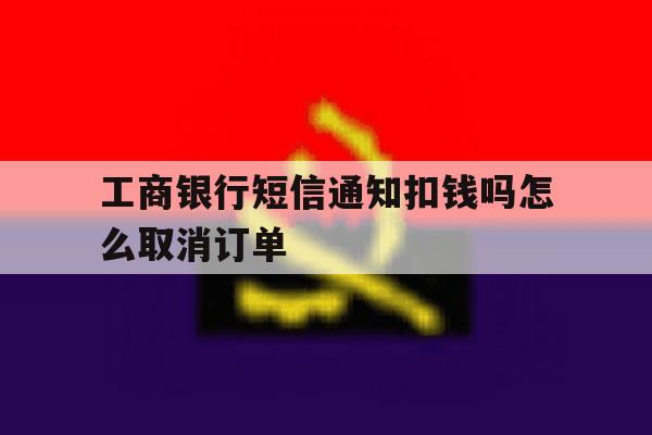 工商银行短信通知扣钱吗怎么取消订单 工商银行短信通知扣钱吗怎么取消订单