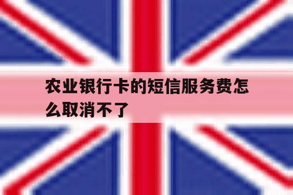 农业银行卡的短信服务费怎么取消不了 农业银行卡的短信服务费怎么取消不了