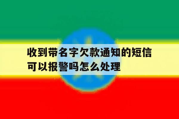 收到带名字欠款通知的短信可以报警吗怎么处理的简单介绍 收到带名字欠款通知的短信可以报警吗怎么处理的简单介绍