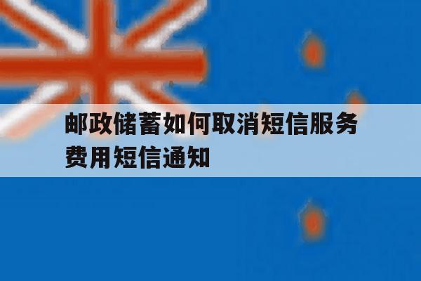 包含邮政储蓄如何取消短信服务费用短信通知的词条 包含邮政储蓄如何取消短信服务费用短信通知的词条