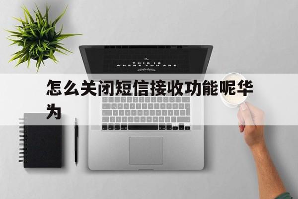 怎么关闭短信接收功能呢华为 怎么关闭短信接收功能呢华为