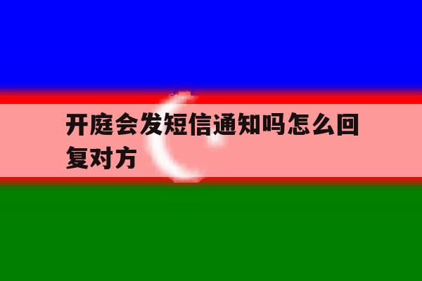 开庭会发短信通知吗怎么回复对方 开庭会发短信通知吗怎么回复对方