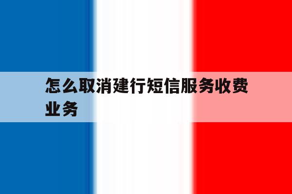 怎么取消建行短信服务收费业务 怎么取消建行短信服务收费业务