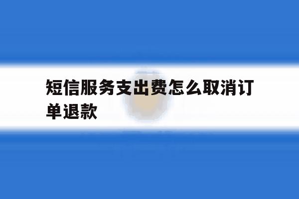 短信服务支出费怎么取消订单退款 短信服务支出费怎么取消订单退款