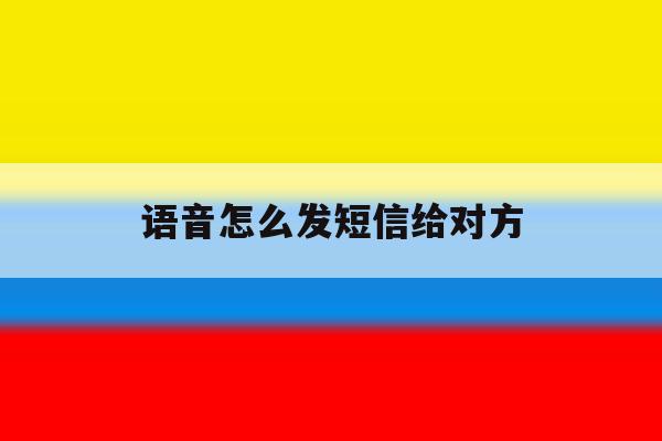 语音怎么发短信给对方 语音怎么发短信给对方