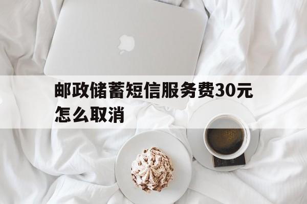 邮政储蓄短信服务费30元怎么取消 邮政储蓄短信服务费30元怎么取消