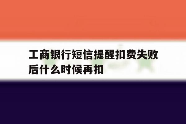 工商银行短信提醒扣费失败后什么时候再扣 工商银行短信提醒扣费失败后什么时候再扣