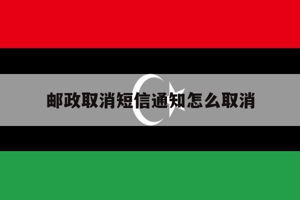 邮政取消短信通知怎么取消 邮政取消短信通知怎么取消
