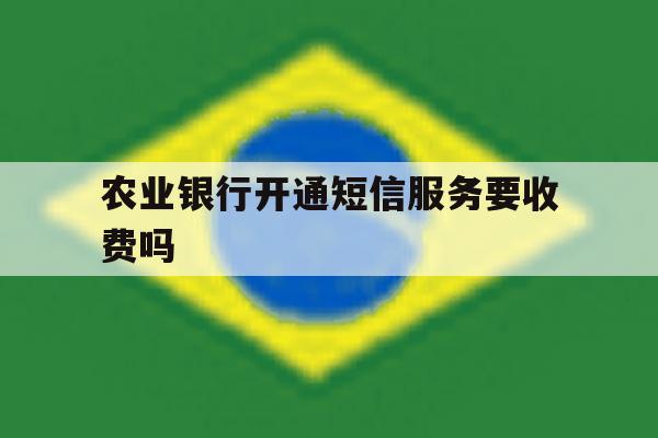 农业银行开通短信服务要收费吗 农业银行开通短信服务要收费吗