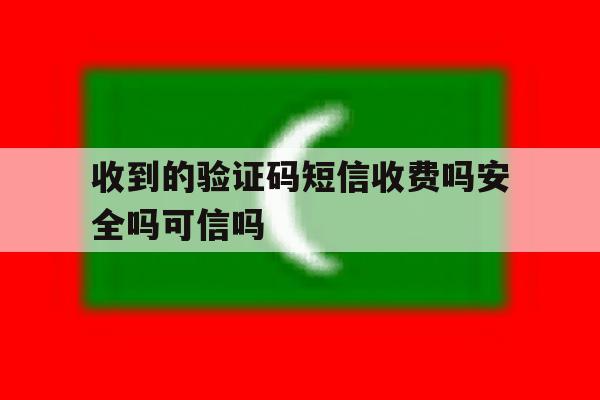 包含收到的验证码短信收费吗安全吗可信吗的词条 包含收到的验证码短信收费吗安全吗可信吗的词条