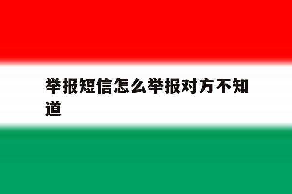 举报短信怎么举报对方不知道 举报短信怎么举报对方不知道