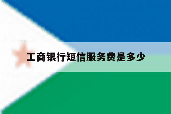 工商银行短信服务费是多少 工商银行短信服务费是多少