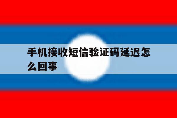 手机接收短信验证码延迟怎么回事 手机接收短信验证码延迟怎么回事
