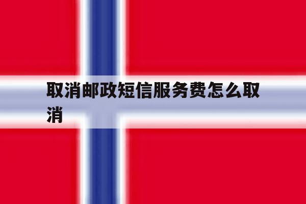 取消邮政短信服务费怎么取消 取消邮政短信服务费怎么取消