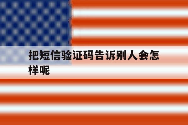把短信验证码告诉别人会怎样呢 把短信验证码告诉别人会怎样呢