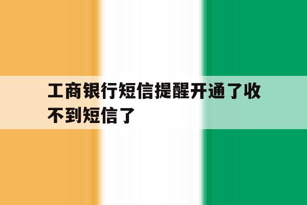 工商银行短信提醒开通了收不到短信了 工商银行短信提醒开通了收不到短信了
