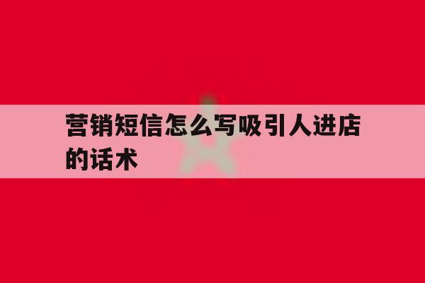 营销短信怎么写吸引人进店的话术 营销短信怎么写吸引人进店的话术