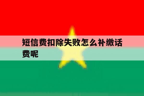 短信费扣除失败怎么补缴话费呢 短信费扣除失败怎么补缴话费呢