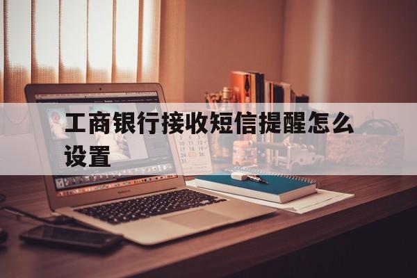 工商银行接收短信提醒怎么设置 工商银行接收短信提醒怎么设置