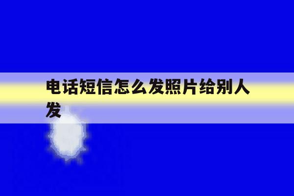 电话短信怎么发照片给别人发 电话短信怎么发照片给别人发