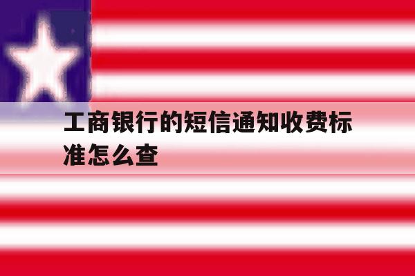 工商银行的短信通知收费标准怎么查 工商银行的短信通知收费标准怎么查