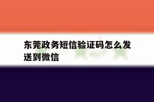 东莞政务短信验证码怎么发送到微信 东莞政务短信验证码怎么发送到微信