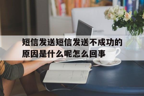 短信发送短信发送不成功的原因是什么呢怎么回事的简单介绍 短信发送短信发送不成功的原因是什么呢怎么回事的简单介绍