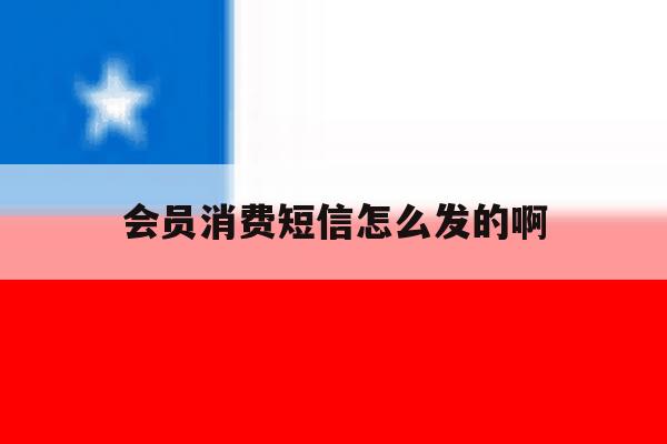 会员消费短信怎么发的啊 会员消费短信怎么发的啊