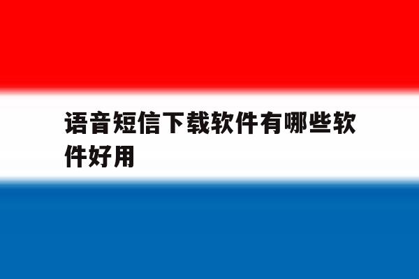 语音短信下载软件有哪些软件好用 语音短信下载软件有哪些软件好用