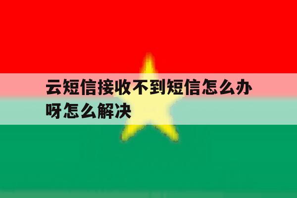 云短信接收不到短信怎么办呀怎么解决 云短信接收不到短信怎么办呀怎么解决