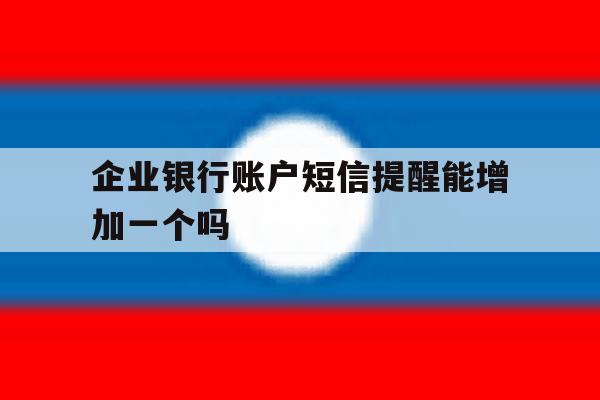 企业银行账户短信提醒能增加一个吗 企业银行账户短信提醒能增加一个吗