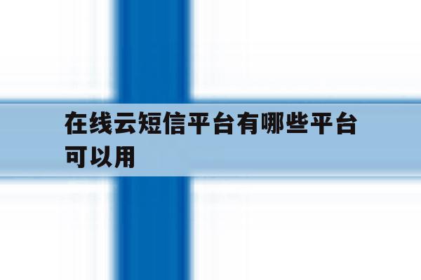 在线云短信平台有哪些平台可以用 在线云短信平台有哪些平台可以用