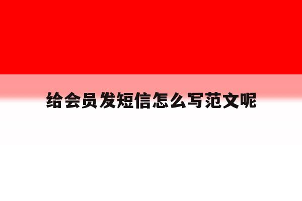 给会员发短信怎么写范文呢 给会员发短信怎么写范文呢