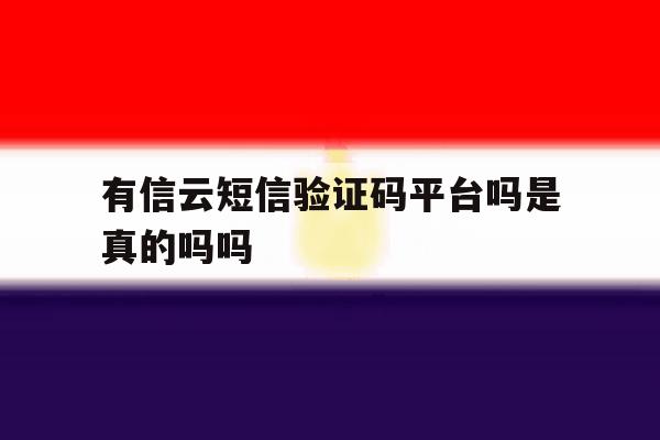有信云短信验证码平台吗是真的吗吗 有信云短信验证码平台吗是真的吗吗