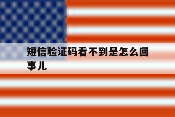 短信验证码看不到是怎么回事儿 短信验证码看不到是怎么回事儿