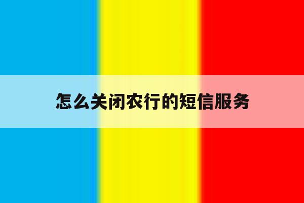 怎么关闭农行的短信服务 怎么关闭农行的短信服务